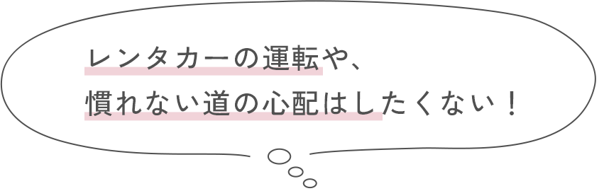 レンタカーの運転や、慣れない道の心配はしたくない！