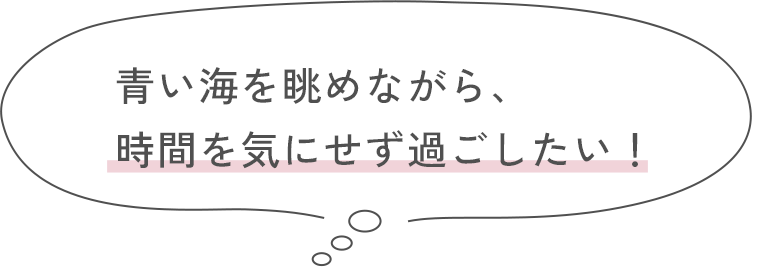 青い海を眺めながら、時間を気にせず過ごしたい！
